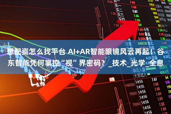 想配资怎么找平台 AI+AR智能眼镜风云再起！谷东智能凭何掌控“视”界密码？_技术_光学_全息