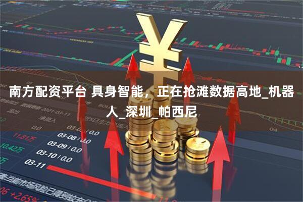 南方配资平台 具身智能，正在抢滩数据高地_机器人_深圳_帕西尼