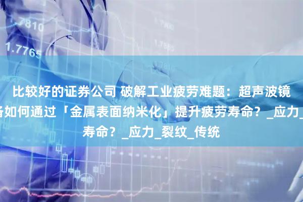 比较好的证券公司 破解工业疲劳难题：超声波镜面加工设备如何通过「金属表面纳米化」提升疲劳寿命？_应力_裂纹_传统
