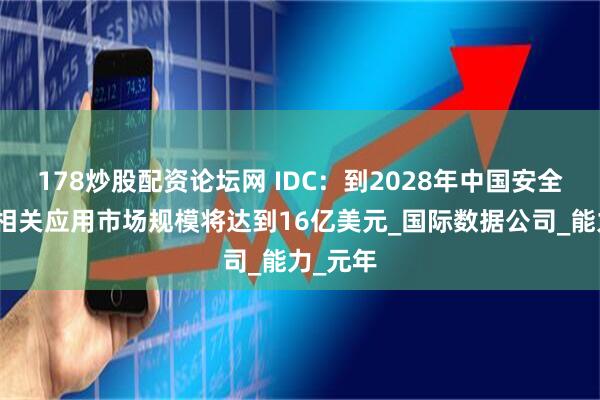 178炒股配资论坛网 IDC：到2028年中国安全智能体相关应用市场规模将达到16亿美元_国际数据公司_能力_元年