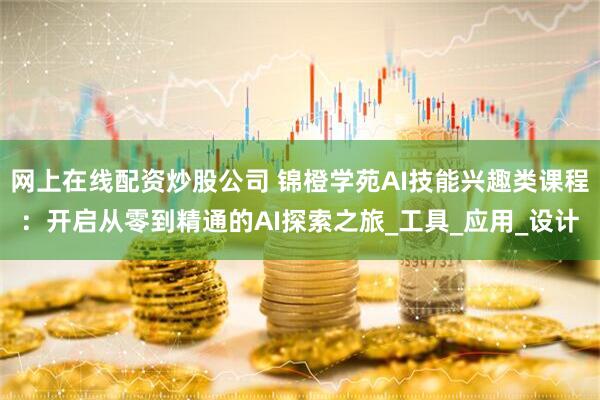 网上在线配资炒股公司 锦橙学苑AI技能兴趣类课程：开启从零到精通的AI探索之旅_工具_应用_设计
