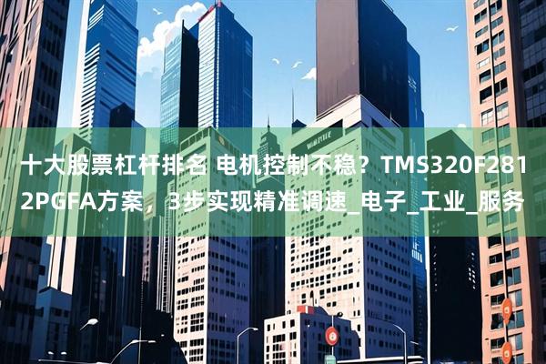 十大股票杠杆排名 电机控制不稳？TMS320F2812PGFA方案，3步实现精准调速_电子_工业_服务
