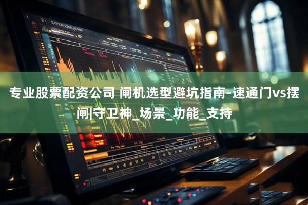专业股票配资公司 闸机选型避坑指南-速通门vs摆闸|守卫神_场景_功能_支持