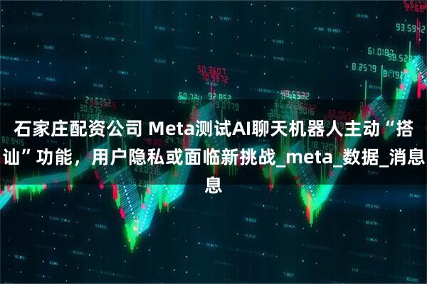 石家庄配资公司 Meta测试AI聊天机器人主动“搭讪”功能，用户隐私或面临新挑战_meta_数据_消息
