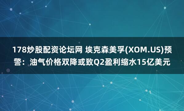 178炒股配资论坛网 埃克森美孚(XOM.US)预警：油气价格双降或致Q2盈利缩水15亿美元