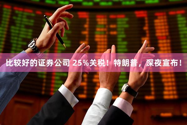 比较好的证券公司 25%关税！特朗普，深夜宣布！