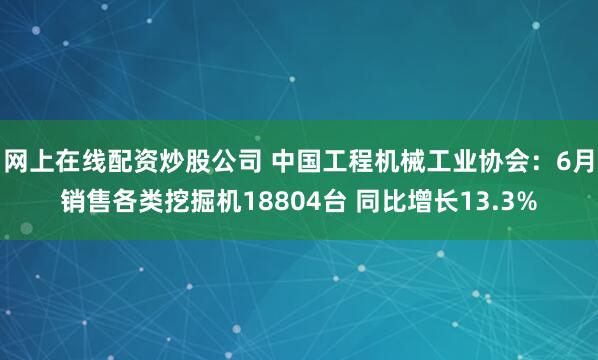 网上在线配资炒股公司 中国工程机械工业协会：6月销售各类挖掘机18804台 同比增长13.3%