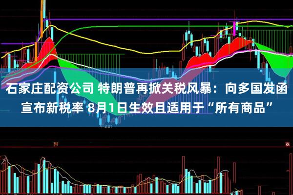 石家庄配资公司 特朗普再掀关税风暴：向多国发函宣布新税率 8月1日生效且适用于“所有商品”