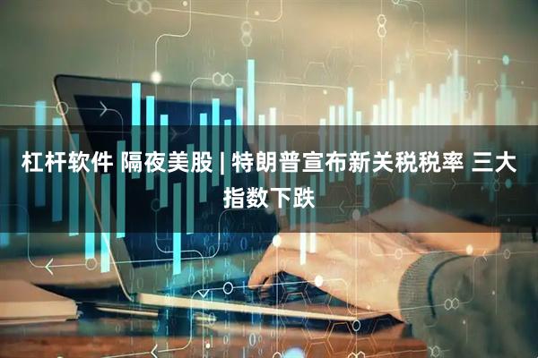 杠杆软件 隔夜美股 | 特朗普宣布新关税税率 三大指数下跌