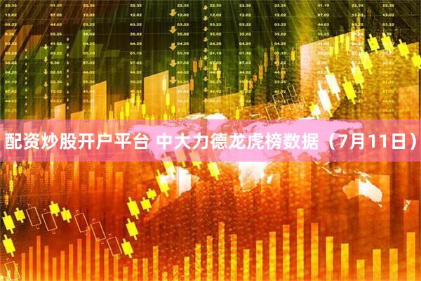 配资炒股开户平台 中大力德龙虎榜数据（7月11日）