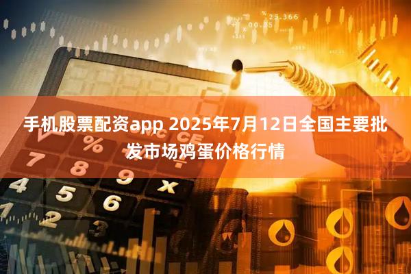 手机股票配资app 2025年7月12日全国主要批发市场鸡蛋价格行情