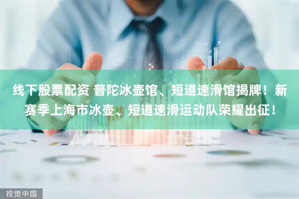 线下股票配资 普陀冰壶馆、短道速滑馆揭牌！新赛季上海市冰壶、短道速滑运动队荣耀出征！