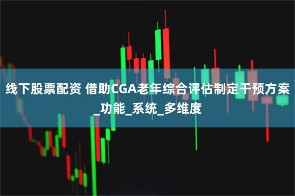 线下股票配资 借助CGA老年综合评估制定干预方案_功能_系统_多维度