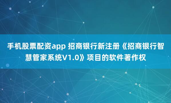 手机股票配资app 招商银行新注册《招商银行智慧管家系统V1.0》项目的软件著作权