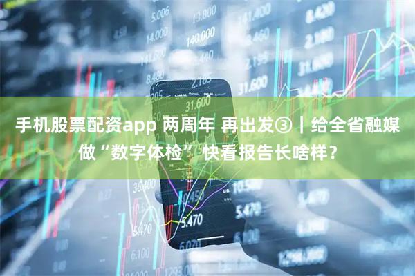 手机股票配资app 两周年 再出发③｜给全省融媒做“数字体检” 快看报告长啥样？