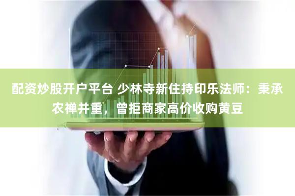 配资炒股开户平台 少林寺新住持印乐法师：秉承农禅并重，曾拒商家高价收购黄豆