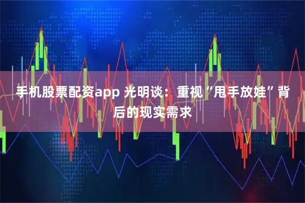 手机股票配资app 光明谈：重视“甩手放娃”背后的现实需求