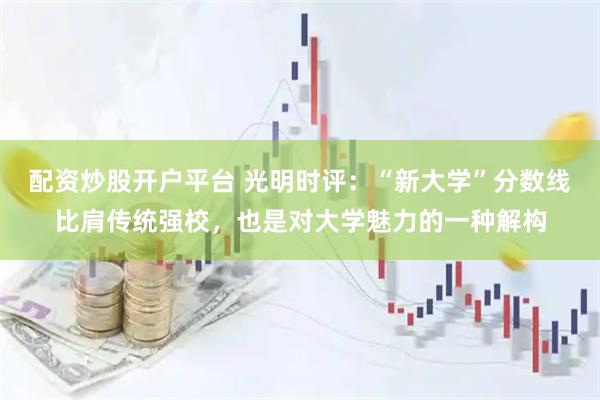 配资炒股开户平台 光明时评：“新大学”分数线比肩传统强校，也是对大学魅力的一种解构