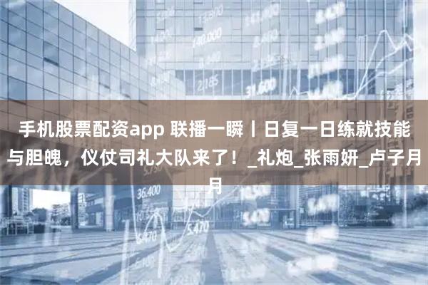 手机股票配资app 联播一瞬丨日复一日练就技能与胆魄，仪仗司礼大队来了！_礼炮_张雨妍_卢子月