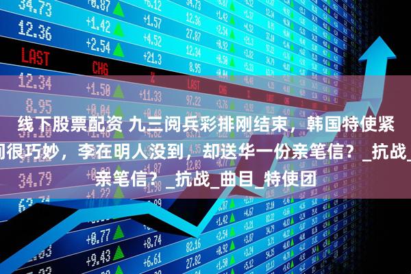 线下股票配资 九三阅兵彩排刚结束，韩国特使紧急访华，时间很巧妙，李在明人没到，却送华一份亲笔信？_抗战_曲目_特使团
