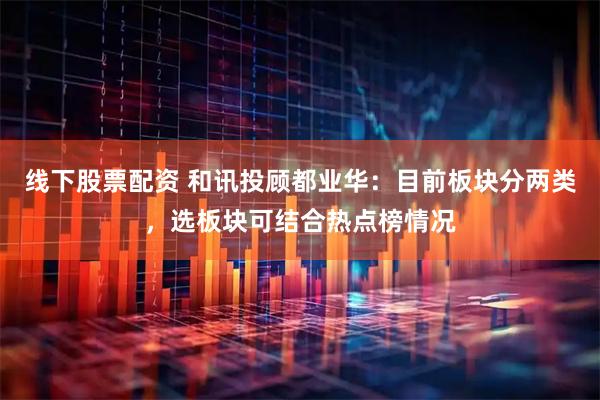 线下股票配资 和讯投顾都业华：目前板块分两类，选板块可结合热点榜情况