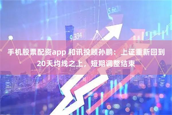 手机股票配资app 和讯投顾孙鹏：上证重新回到20天均线之上，短期调整结束