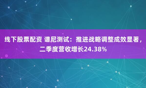 线下股票配资 谱尼测试：推进战略调整成效显著，二季度营收增长24.38%