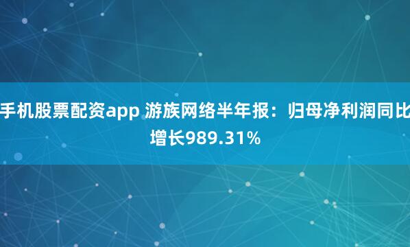 手机股票配资app 游族网络半年报：归母净利润同比增长989.31%