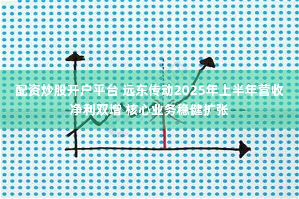 配资炒股开户平台 远东传动2025年上半年营收净利双增 核心业务稳健扩张