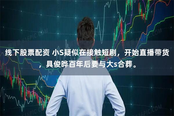 线下股票配资 小S疑似在接触短剧，开始直播带货，具俊晔百年后要与大s合葬。