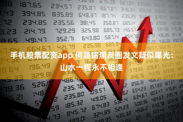 手机股票配资app 何晟铭朋友圈发文疑似曝光：山水一程永不相逢