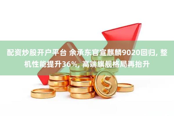 配资炒股开户平台 余承东官宣麒麟9020回归, 整机性能提升36%, 高端旗舰格局再抬升
