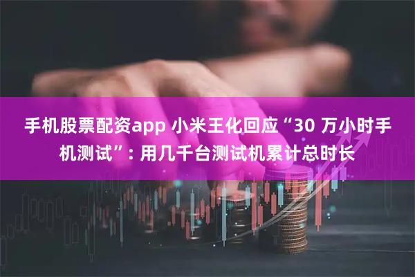 手机股票配资app 小米王化回应“30 万小时手机测试”: 用几千台测试机累计总时长