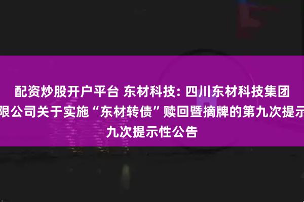 配资炒股开户平台 东材科技: 四川东材科技集团股份有限公司关于实施“东材转债”赎回暨摘牌的第九次提示性公告