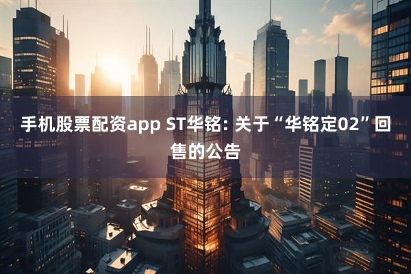 手机股票配资app ST华铭: 关于“华铭定02”回售的公告