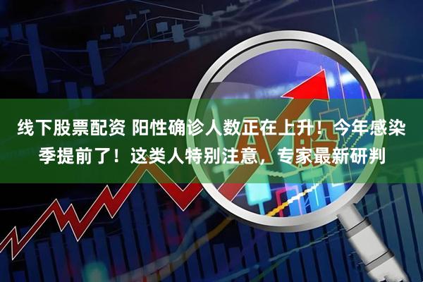 线下股票配资 阳性确诊人数正在上升！今年感染季提前了！这类人特别注意，专家最新研判