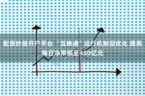 配资炒股开户平台 “互换通”运行机制迎优化 提高每日净限额至450亿元