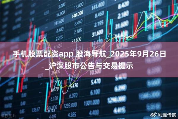 手机股票配资app 股海导航_2025年9月26日_沪深股市公告与交易提示