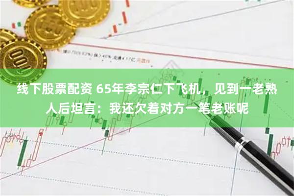 线下股票配资 65年李宗仁下飞机，见到一老熟人后坦言：我还欠着对方一笔老账呢