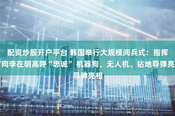 配资炒股开户平台 韩国举行大规模阅兵式：指挥官向李在明高呼“忠诚” 机器狗、无人机、钻地导弹亮相