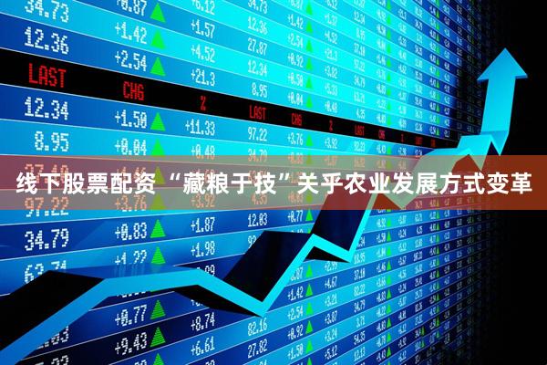 线下股票配资 “藏粮于技”关乎农业发展方式变革