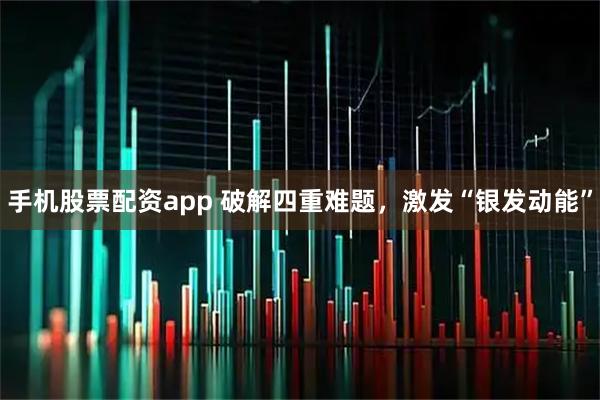 手机股票配资app 破解四重难题，激发“银发动能”