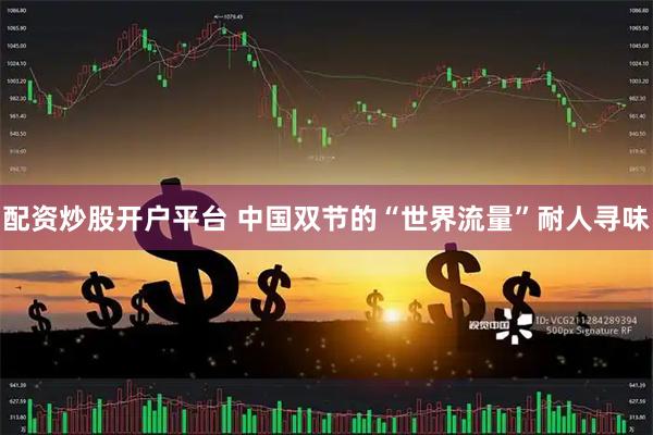 配资炒股开户平台 中国双节的“世界流量”耐人寻味