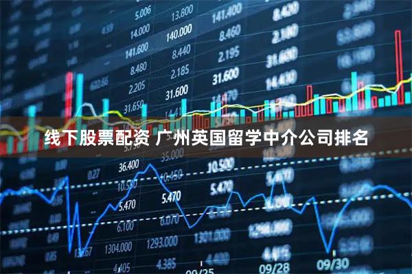 线下股票配资 广州英国留学中介公司排名