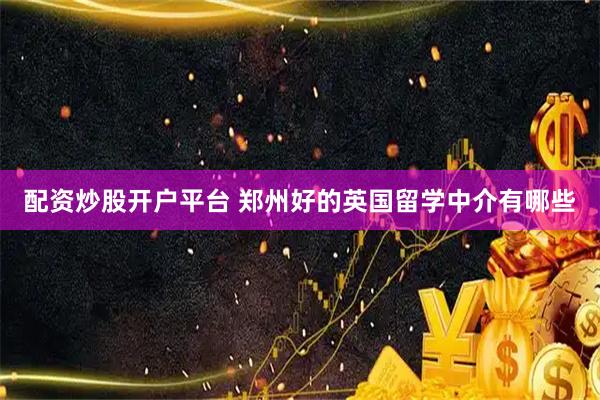 配资炒股开户平台 郑州好的英国留学中介有哪些