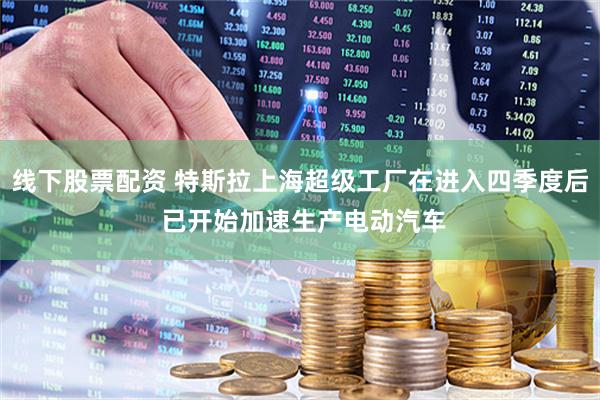 线下股票配资 特斯拉上海超级工厂在进入四季度后 已开始加速生产电动汽车