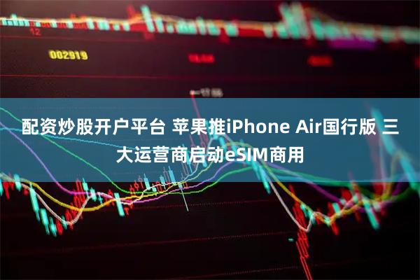 配资炒股开户平台 苹果推iPhone Air国行版 三大运营商启动eSIM商用